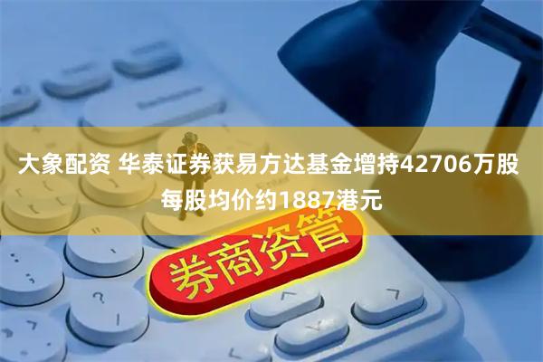 大象配资 华泰证券获易方达基金增持42706万股 每股均价约1887港元