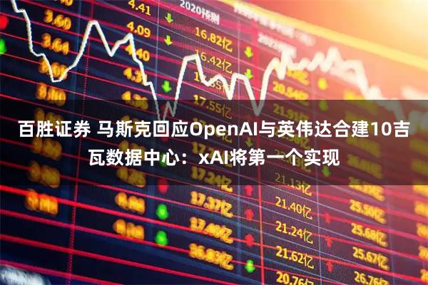 百胜证券 马斯克回应OpenAI与英伟达合建10吉瓦数据中心：xAI将第一个实现