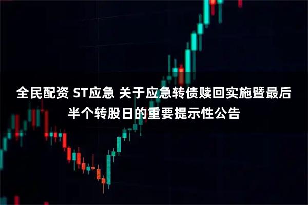 全民配资 ST应急 关于应急转债赎回实施暨最后半个转股日的重要提示性公告