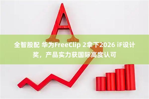 全智股配 华为FreeClip 2拿下2026 iF设计奖，产品实力获国际高度认可