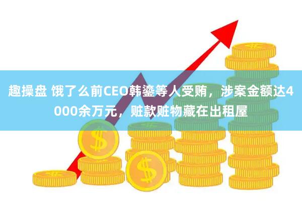 趣操盘 饿了么前CEO韩鎏等人受贿，涉案金额达4000余万元，赃款赃物藏在出租屋