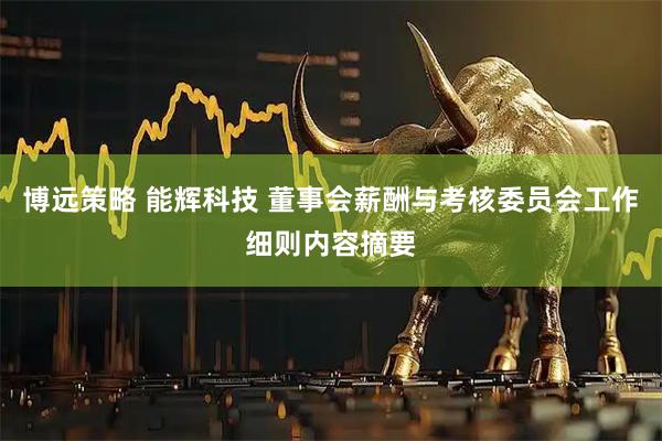 博远策略 能辉科技 董事会薪酬与考核委员会工作细则内容摘要