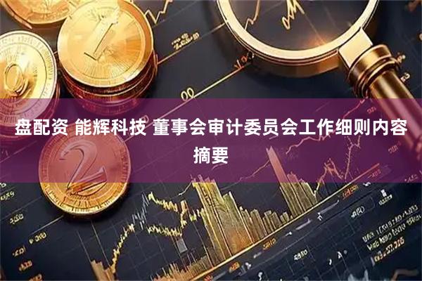 盘配资 能辉科技 董事会审计委员会工作细则内容摘要