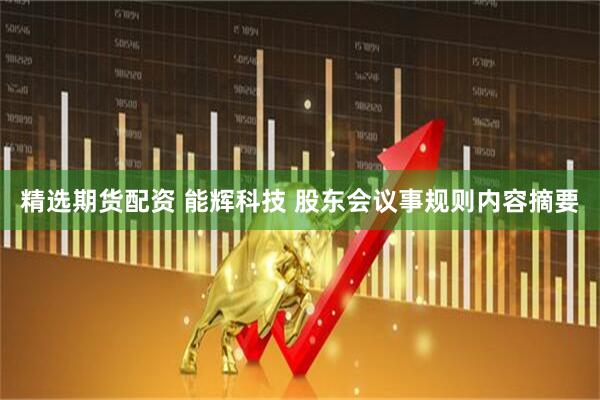 精选期货配资 能辉科技 股东会议事规则内容摘要