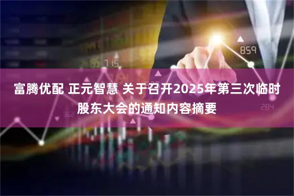 富腾优配 正元智慧 关于召开2025年第三次临时股东大会的通知内容摘要