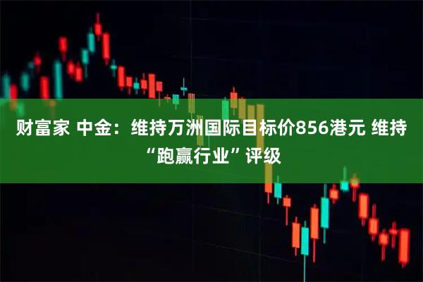 财富家 中金：维持万洲国际目标价856港元 维持“跑赢行业”评级