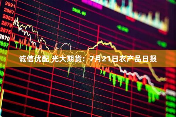 诚信优配 光大期货：7月21日农产品日报