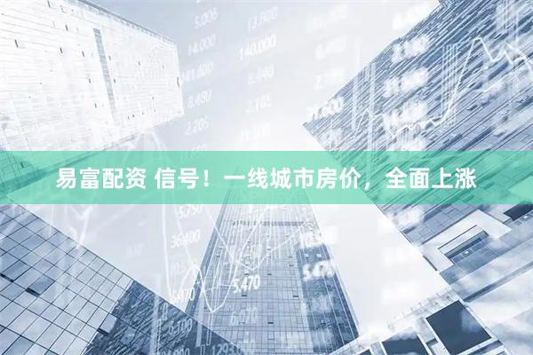 易富配资 信号！一线城市房价，全面上涨