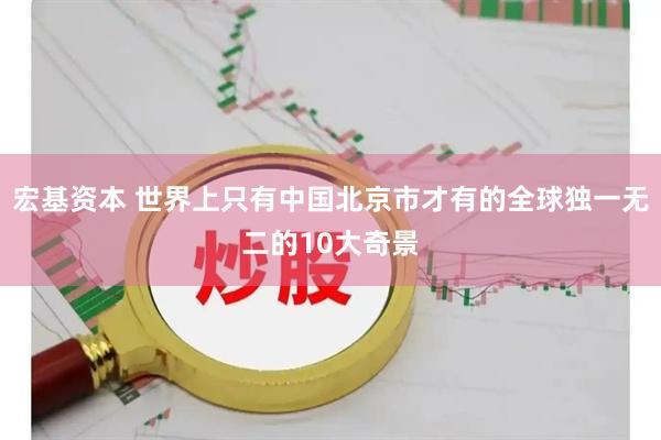 宏基资本 世界上只有中国北京市才有的全球独一无二的10大奇景