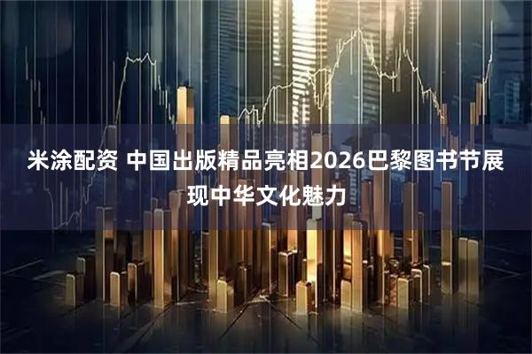 米涂配资 中国出版精品亮相2026巴黎图书节展现中华文化魅力