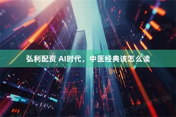 弘利配资 AI时代，中医经典该怎么读