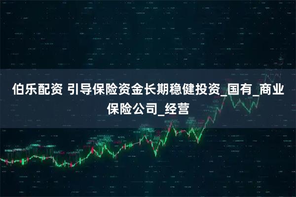 伯乐配资 引导保险资金长期稳健投资_国有_商业保险公司_经营