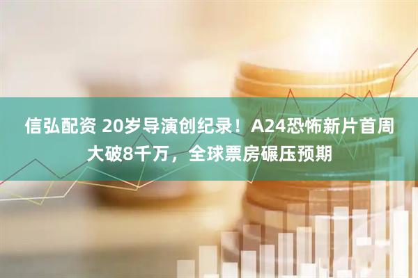 信弘配资 20岁导演创纪录！A24恐怖新片首周大破8千万，全球票房碾压预期