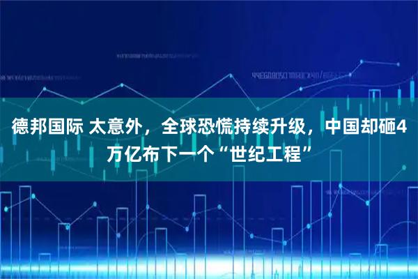 德邦国际 太意外，全球恐慌持续升级，中国却砸4万亿布下一个“世纪工程”