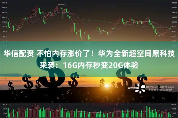 华信配资 不怕内存涨价了！华为全新超空间黑科技来袭：16G内存秒变20G体验