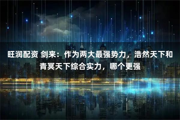 旺润配资 剑来：作为两大最强势力，浩然天下和青冥天下综合实力，哪个更强