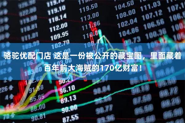 骆驼优配门店 这是一份被公开的藏宝图，里面藏着百年前大海贼的170亿财富！