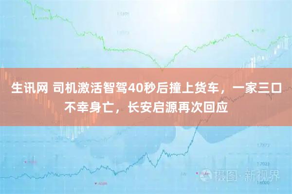 生讯网 司机激活智驾40秒后撞上货车，一家三口不幸身亡，长安启源再次回应