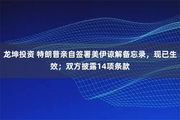 龙坤投资 特朗普亲自签署美伊谅解备忘录，现已生效；双方披露14项条款