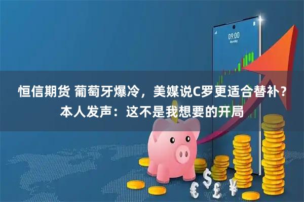 恒信期货 葡萄牙爆冷，美媒说C罗更适合替补？本人发声：这不是我想要的开局