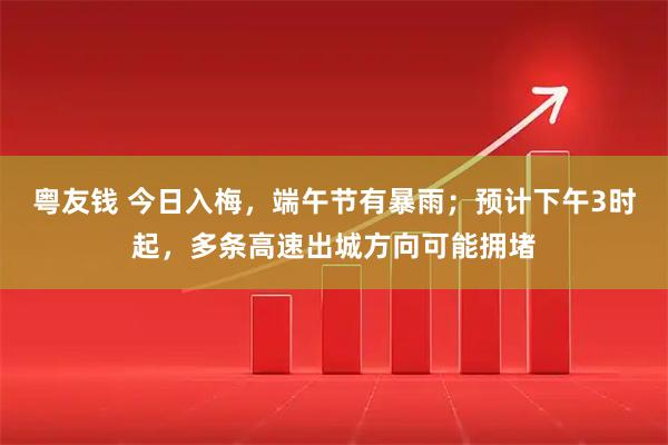 粤友钱 今日入梅，端午节有暴雨；预计下午3时起，多条高速出城方向可能拥堵