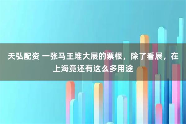 天弘配资 一张马王堆大展的票根，除了看展，在上海竟还有这么多用途