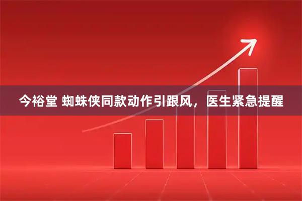今裕堂 蜘蛛侠同款动作引跟风，医生紧急提醒