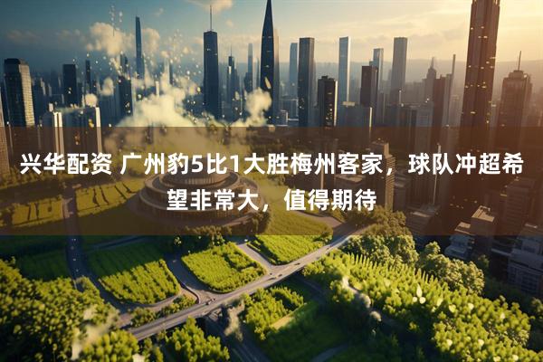 兴华配资 广州豹5比1大胜梅州客家，球队冲超希望非常大，值得期待