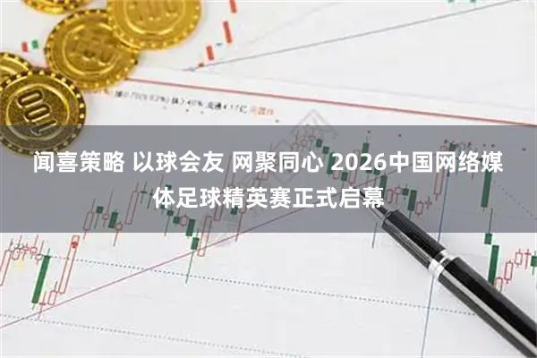 闻喜策略 以球会友 网聚同心 2026中国网络媒体足球精英赛正式启幕