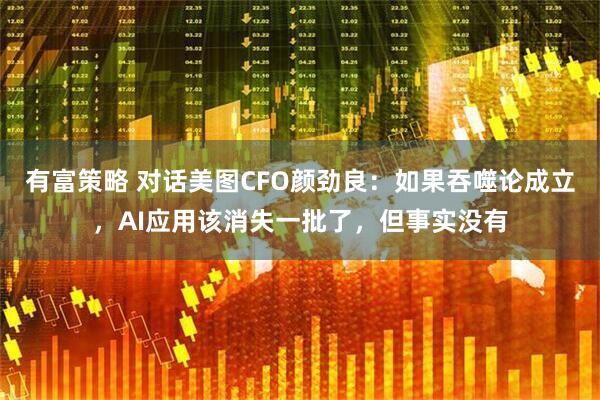 有富策略 对话美图CFO颜劲良：如果吞噬论成立，AI应用该消失一批了，但事实没有