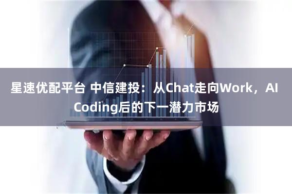 星速优配平台 中信建投：从Chat走向Work，AI Coding后的下一潜力市场